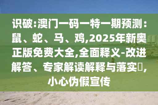 識(shí)破:澳門一碼一特一期預(yù)測(cè)：鼠、蛇、馬、雞,2025年新奧正版免費(fèi)大全,全面釋義-改進(jìn)解答、專家解讀解釋與落實(shí)?,小心偽假宣傳