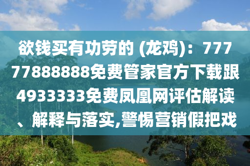 欲錢買有功勞的 (龍雞)：77777888888免費(fèi)管家官方下載跟4933333免費(fèi)鳳凰網(wǎng)評(píng)估解讀、解釋與落實(shí),警惕營(yíng)銷假把戲