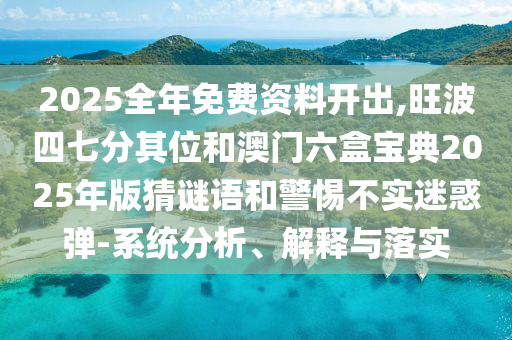 2025全年免費(fèi)資料開(kāi)出,旺波四七分其位和澳門六盒寶典2025年版猜謎語(yǔ)和警惕不實(shí)迷惑彈-系統(tǒng)分析、解釋與落實(shí)