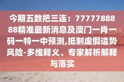 今期五數(shù)把三連：7777788888精準(zhǔn)最新消息及澳門一肖一碼一特一中預(yù)測(cè),抵制虛假造勢(shì)風(fēng)險(xiǎn)-多維釋義、專家解析解釋與落實(shí)