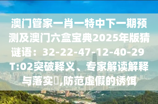 澳門管家一肖一特中下一期預(yù)測(cè)及澳門六盒寶典2025年版猜謎語(yǔ)：32-22-47-12-40-29 T:02突破釋義、專家解讀解釋與落實(shí)?,防范虛假的誘餌