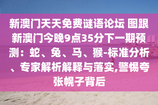 新澳門天天免費(fèi)謎語(yǔ)論壇 圖跟新澳門今晚9點(diǎn)35分下一期預(yù)測(cè)：蛇、兔、馬、猴-標(biāo)準(zhǔn)分析、專家解析解釋與落實(shí),警惕夸張幌子背后