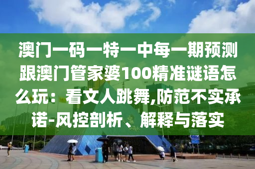 澳門一碼一特一中每一期預(yù)測跟澳門管家婆100精準(zhǔn)謎語怎么玩：看文人跳舞,防范不實承諾-風(fēng)控剖析、解釋與落實