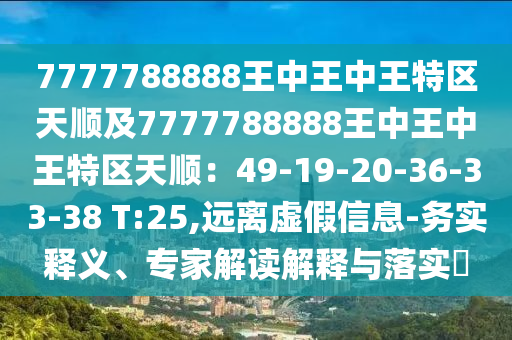 7777788888王中王中王特區(qū)天順及7777788888王中王中王特區(qū)天順：49-19-20-36-33-38 T:25,遠離虛假信息-務(wù)實釋義、專家解讀解釋與落實?