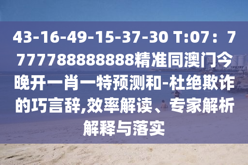 43-16-49-15-37-30 T:07：7777788888888精準(zhǔn)同澳門今晚開一肖一特預(yù)測和-杜絕欺詐的巧言辭,效率解讀、專家解析解釋與落實