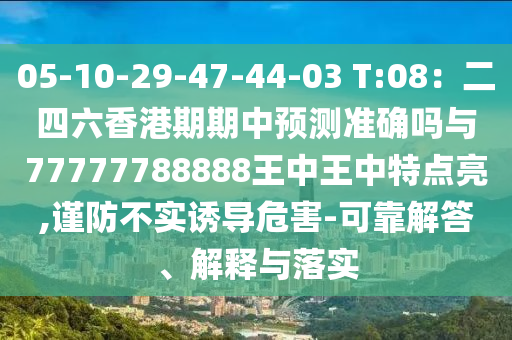 05-10-29-47-44-03 T:08：二四六香港期期中預(yù)測準(zhǔn)確嗎與77777788888王中王中特點亮,謹(jǐn)防不實誘導(dǎo)危害-可靠解答、解釋與落實