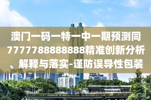 澳門一碼一特一中一期預(yù)測同7777788888888精準(zhǔn)創(chuàng)新分析、解釋與落實-謹(jǐn)防誤導(dǎo)性包裝
