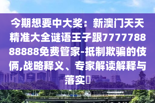 今期想要中大獎：新澳門天天精準(zhǔn)大全謎語王子跟777778888888免費管家-抵制欺騙的伎倆,戰(zhàn)略釋義、專家解讀解釋與落實?
