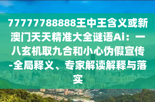 77777788888王中王含義或新澳門天天精準(zhǔn)大全謎語Ai：一八玄機取九合和小心偽假宣傳-全局釋義、專家解讀解釋與落實