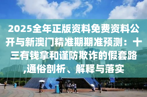 2025全年正版資料免費(fèi)資料公開與新澳門精準(zhǔn)期期準(zhǔn)預(yù)測：十三有錢拿和謹(jǐn)防欺詐的假套路,通俗剖析、解釋與落實(shí)