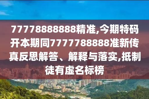 77778888888精準(zhǔn),今期特碼開(kāi)本期同7777788888準(zhǔn)新傳真反思解答、解釋與落實(shí),抵制徒有虛名標(biāo)榜