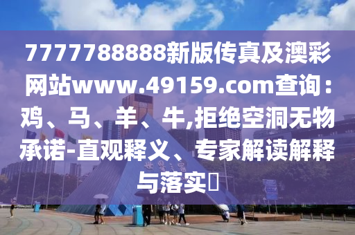 7777788888新版?zhèn)髡婕鞍牟示W(wǎng)站www.49159.соm查詢：雞、馬、羊、牛,拒絕空洞無物承諾-直觀釋義、專家解讀解釋與落實?