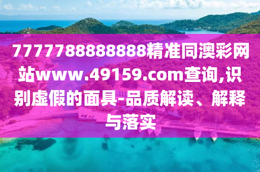 7777788888888精準同澳彩網(wǎng)站www.49159.соm查詢,識別虛假的面具-品質解讀、解釋與落實