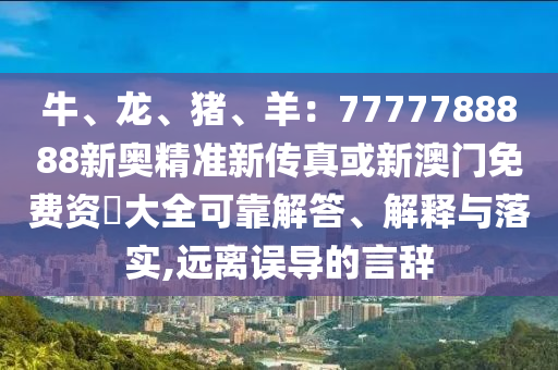 牛、龍、豬、羊：7777788888新奧精準新傳真或新澳門免費資枓大全可靠解答、解釋與落實,遠離誤導的言辭