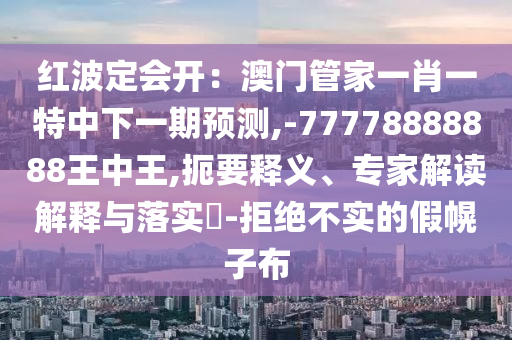 紅波定會(huì)開(kāi)：澳門(mén)管家一肖一特中下一期預(yù)測(cè),-77778888888王中王,扼要釋義、專家解讀解釋與落實(shí)?-拒絕不實(shí)的假幌子布
