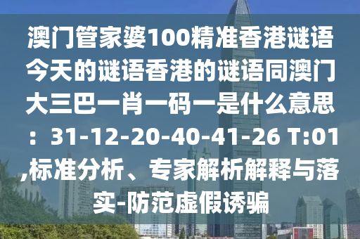 澳門管家婆100精準(zhǔn)香港謎語今天的謎語香港的謎語同澳門大三巴一肖一碼一是什么意思：31-12-20-40-41-26 T:01,標(biāo)準(zhǔn)分析、專家解析解釋與落實-防范虛假誘騙