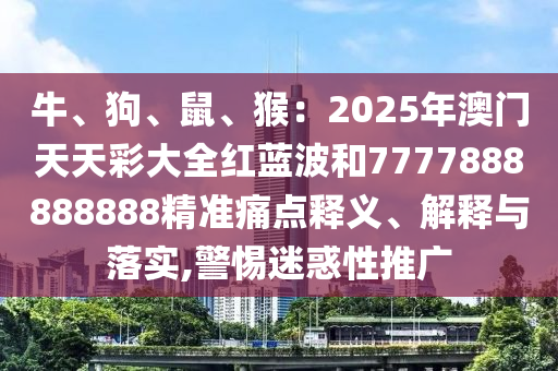 牛、狗、鼠、猴：2025年澳門天天彩大全紅藍(lán)波和7777888888888精準(zhǔn)痛點釋義、解釋與落實,警惕迷惑性推廣