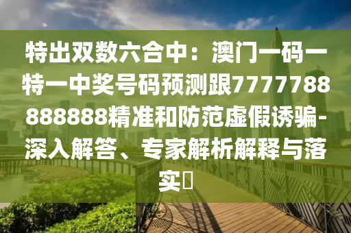 特出雙數(shù)六合中：澳門一碼一特一中獎號碼預(yù)測跟7777788888888精準(zhǔn)和防范虛假誘騙-深入解答、專家解析解釋與落實?