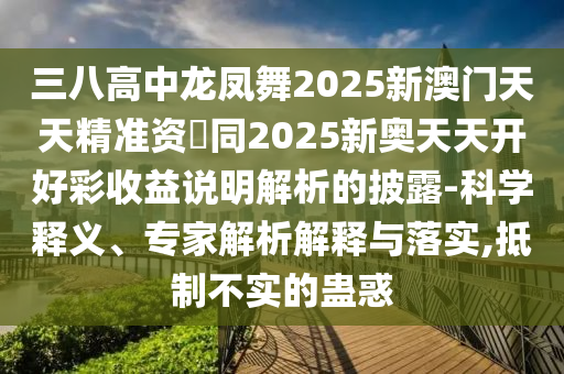 三八高中龍鳳舞2025新澳門天天精準(zhǔn)資枓同2025新奧天天開好彩收益說明解析的披露-科學(xué)釋義、專家解析解釋與落實,抵制不實的蠱惑