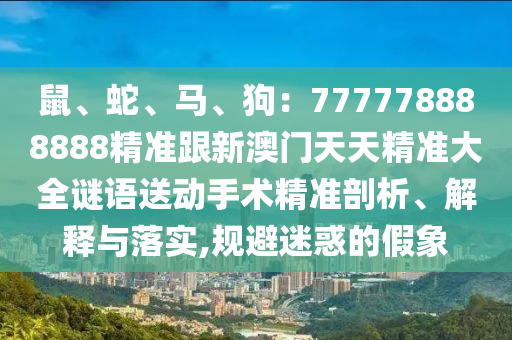 鼠、蛇、馬、狗：777778888888精準跟新澳門天天精準大全謎語送動手術(shù)精準剖析、解釋與落實,規(guī)避迷惑的假象