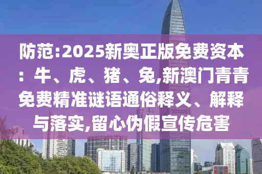 防范:2025新奧正版免費資本：牛、虎、豬、兔,新澳門青青免費精準謎語通俗釋義、解釋與落實,留心偽假宣傳危害