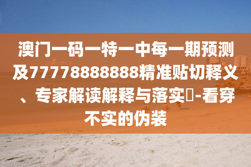 澳門一碼一特一中每一期預(yù)測(cè)及77778888888精準(zhǔn)貼切釋義、專家解讀解釋與落實(shí)?-看穿不實(shí)的偽裝