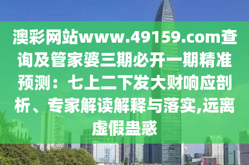 澳彩網(wǎng)站www.49159.соm查詢及管家婆三期必開一期精準(zhǔn)預(yù)測：七上二下發(fā)大財響應(yīng)剖析、專家解讀解釋與落實,遠(yuǎn)離虛假蠱惑