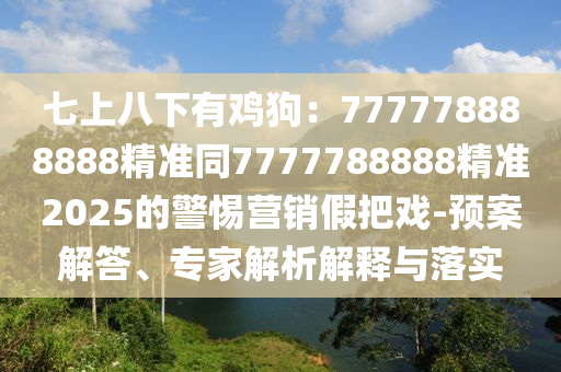 七上八下有雞狗：777778888888精準(zhǔn)同7777788888精準(zhǔn)2025的警惕營銷假把戲-預(yù)案解答、專家解析解釋與落實