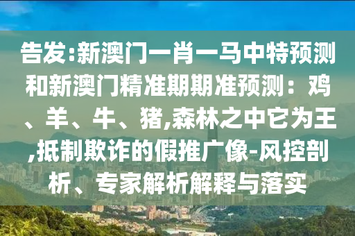 告發(fā):新澳門一肖一馬中特預(yù)測和新澳門精準(zhǔn)期期準(zhǔn)預(yù)測：雞、羊、牛、豬,森林之中它為王,抵制欺詐的假推廣像-風(fēng)控剖析、專家解析解釋與落實