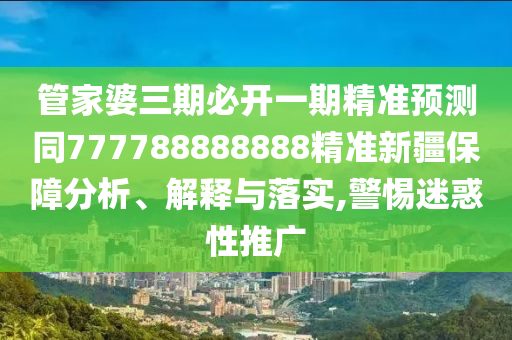 管家婆三期必開一期精準(zhǔn)預(yù)測同777788888888精準(zhǔn)新疆保障分析、解釋與落實,警惕迷惑性推廣