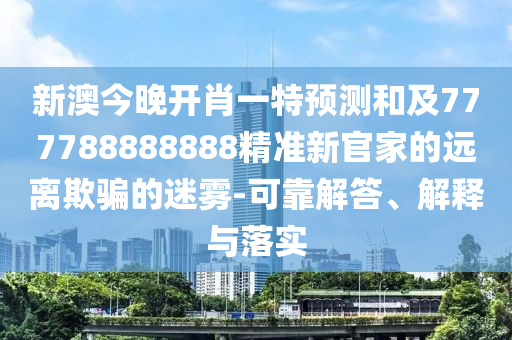 新澳今晚開肖一特預測和及777788888888精準新官家的遠離欺騙的迷霧-可靠解答、解釋與落實