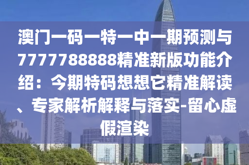 澳門一碼一特一中一期預測與7777788888精準新版功能介紹：今期特碼想想它精準解讀、專家解析解釋與落實-留心虛假渲染