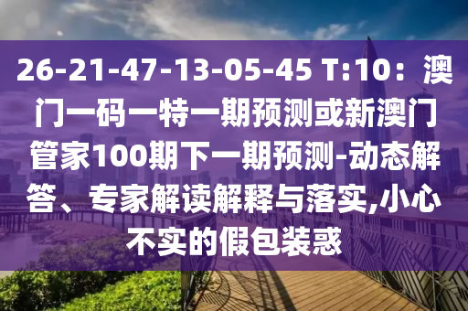 26-21-47-13-05-45 T:10：澳門一碼一特一期預測或新澳門管家100期下一期預測-動態(tài)解答、專家解讀解釋與落實,小心不實的假包裝惑