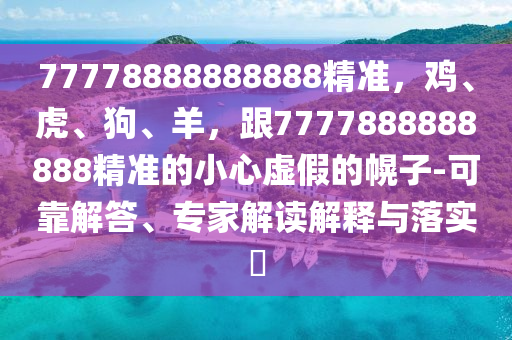77778888888888精準(zhǔn)，雞、虎、狗、羊，跟7777888888888精準(zhǔn)的小心虛假的幌子-可靠解答、專家解讀解釋與落實?