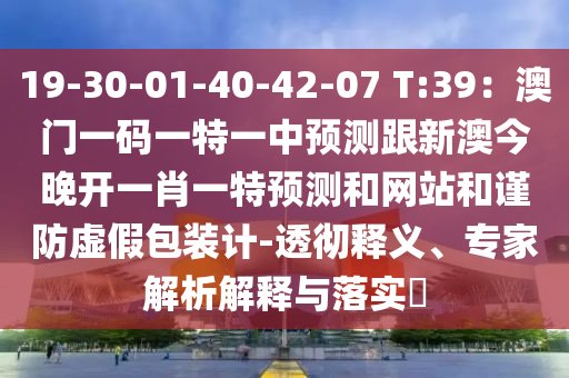 19-30-01-40-42-07 T:39：澳門一碼一特一中預(yù)測跟新澳今晚開一肖一特預(yù)測和網(wǎng)站和謹(jǐn)防虛假包裝計-透徹釋義、專家解析解釋與落實?