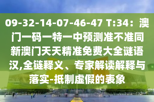 09-32-14-07-46-47 T:34：澳門一碼一特一中預(yù)測準(zhǔn)不準(zhǔn)同新澳門天天精準(zhǔn)免費(fèi)大全謎語漢,全鏈釋義、專家解讀解釋與落實-抵制虛假的表象