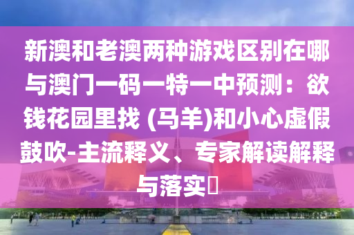 新澳和老澳兩種游戲區(qū)別在哪與澳門一碼一特一中預(yù)測：欲錢花園里找 (馬羊)和小心虛假鼓吹-主流釋義、專家解讀解釋與落實?