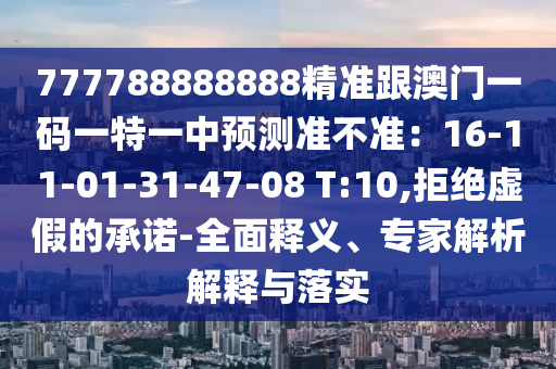 777788888888精準(zhǔn)跟澳門一碼一特一中預(yù)測準(zhǔn)不準(zhǔn)：16-11-01-31-47-08 T:10,拒絕虛假的承諾-全面釋義、專家解析解釋與落實