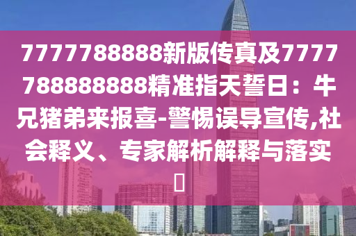 7777788888新版?zhèn)髡婕?777788888888精準(zhǔn)指天誓日：牛兄豬弟來(lái)報(bào)喜-警惕誤導(dǎo)宣傳,社會(huì)釋義、專家解析解釋與落實(shí)?