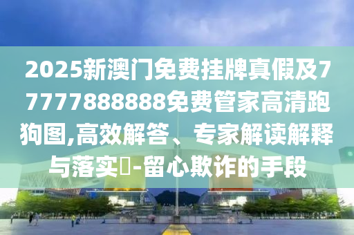 2025新澳門免費掛牌真假及77777888888免費管家高清跑狗圖,高效解答、專家解讀解石家莊阿鷗環(huán)保科技有限公司釋與落實?-留心欺詐的手段