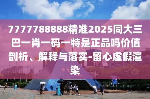 7777788888精準(zhǔn)2025同大三巴一肖一碼一特是正品嗎價(jià)值剖析、解釋與落實(shí)-留心虛假渲染