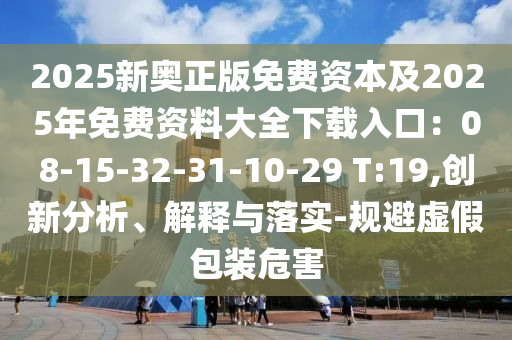 2025新奧正版免費(fèi)資本及2025年免費(fèi)資料大全下載入口：08-15-32-31-10-29 T:19,創(chuàng)新分析、解釋與落實(shí)-規(guī)避虛假包裝危害