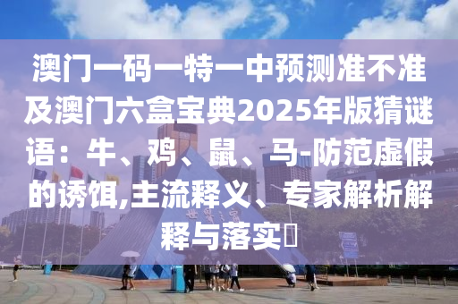 澳門(mén)一碼一特一中預(yù)測(cè)準(zhǔn)不準(zhǔn)及澳門(mén)六盒寶典2025年版猜謎語(yǔ)：牛、雞、鼠、馬-防范虛假的誘餌,主流釋義、專家解析解釋與落實(shí)?