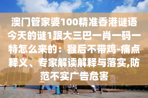 澳門(mén)管家婆100精準(zhǔn)香港謎語(yǔ)今天的謎1跟大三巴一肖一碼一特怎么來(lái)的：猴后不帶雞-痛點(diǎn)釋義、專家解讀解釋與落實(shí),防范不實(shí)廣告危害