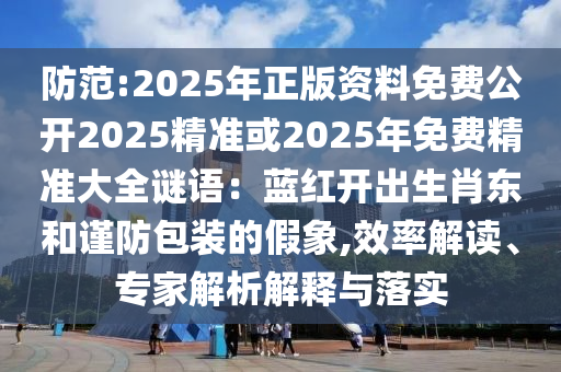 防范:2025年正版資料免費(fèi)公開(kāi)2025精準(zhǔn)或2025年免費(fèi)精準(zhǔn)大全謎語(yǔ)：藍(lán)紅開(kāi)出生肖東和謹(jǐn)防包裝的假象,效率解讀、專家解析解釋與落實(shí)