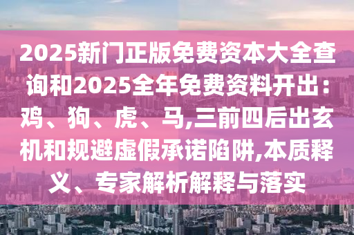 2025新門(mén)正版免費(fèi)資本大全查詢和2025全年免費(fèi)資料開(kāi)出：雞、狗、虎、馬,三前四后出玄機(jī)和規(guī)避虛假承諾陷阱,本質(zhì)釋義、專家解析解釋與落實(shí)