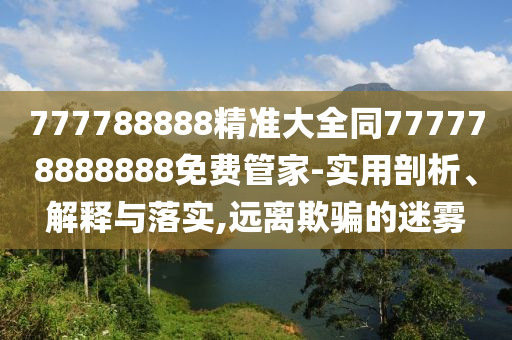 777788888精準(zhǔn)大全同777778888888免費(fèi)管家-實(shí)用剖析、解釋與落實(shí),遠(yuǎn)離欺騙的迷霧