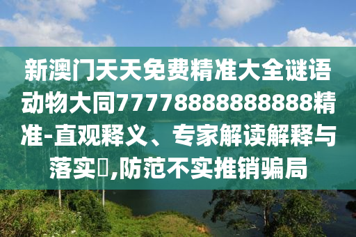 新澳門(mén)天天免費(fèi)精準(zhǔn)大全謎語(yǔ)動(dòng)物大同77778888888888精準(zhǔn)-直觀釋義、專家解讀解釋與落實(shí)?,防范不實(shí)推銷(xiāo)騙局