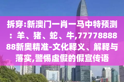 拆穿:新澳門(mén)一肖一馬中特預(yù)測(cè)：羊、豬、蛇、牛,7777888888新奧精準(zhǔn)-文化釋義、解釋與落實(shí),警惕虛假的假宣傳語(yǔ)