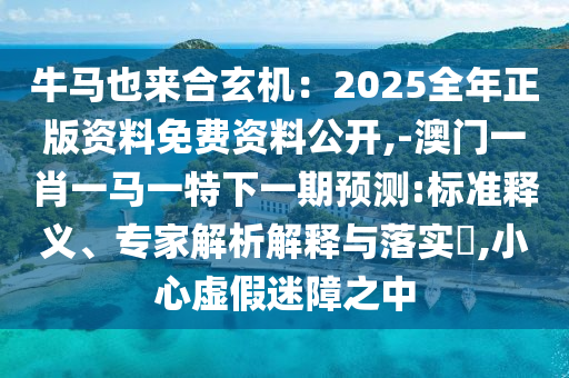 牛馬也來合玄機：2025全年正版資料免費資料公開,-澳門一肖一馬一特下一期預測:標準釋義、專家解析解釋與落實?,小心虛假迷障之中